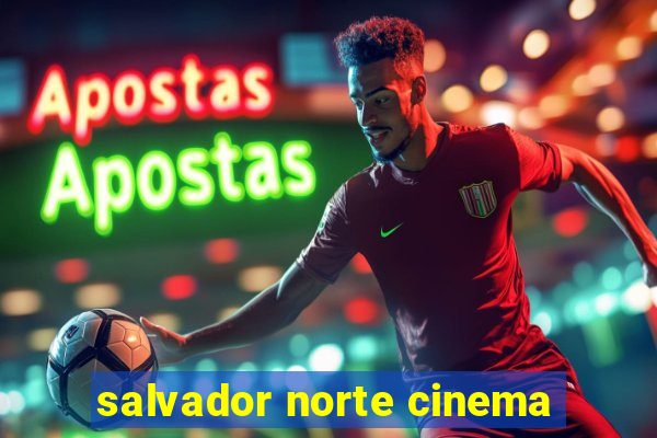 salvador norte cinema